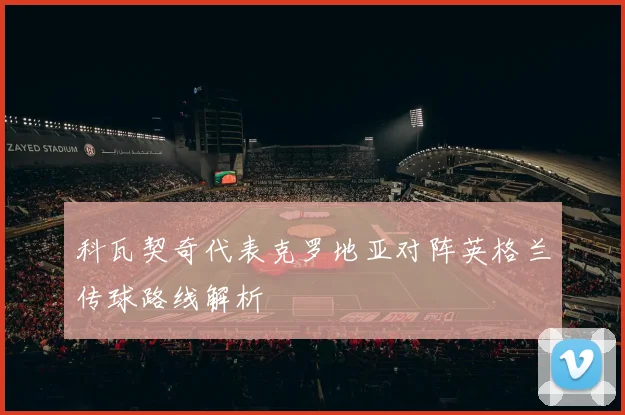 科瓦契奇代表克罗地亚对阵英格兰传球路线解析