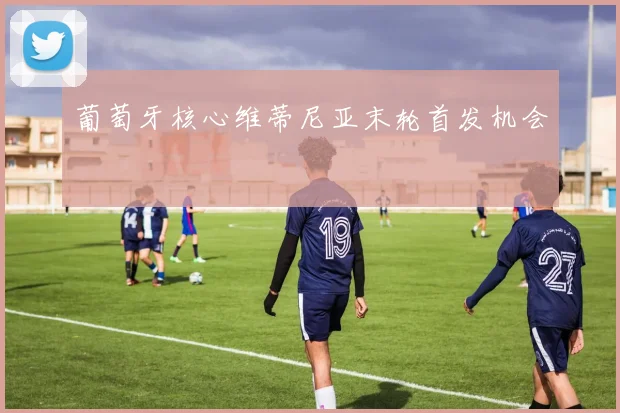 葡萄牙核心维蒂尼亚末轮首发机会