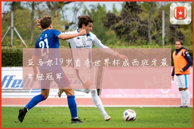 亚马尔19岁首夺世界杯成西班牙最年轻冠军