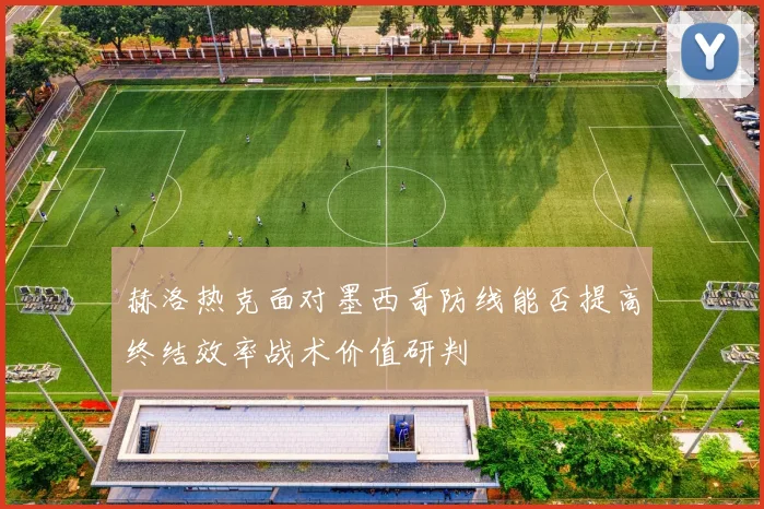 赫洛热克面对墨西哥防线能否提高终结效率战术价值研判