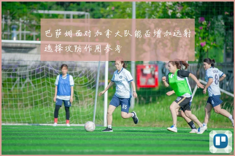 巴萨姆面对加拿大队能否增加远射选择攻防作用参考