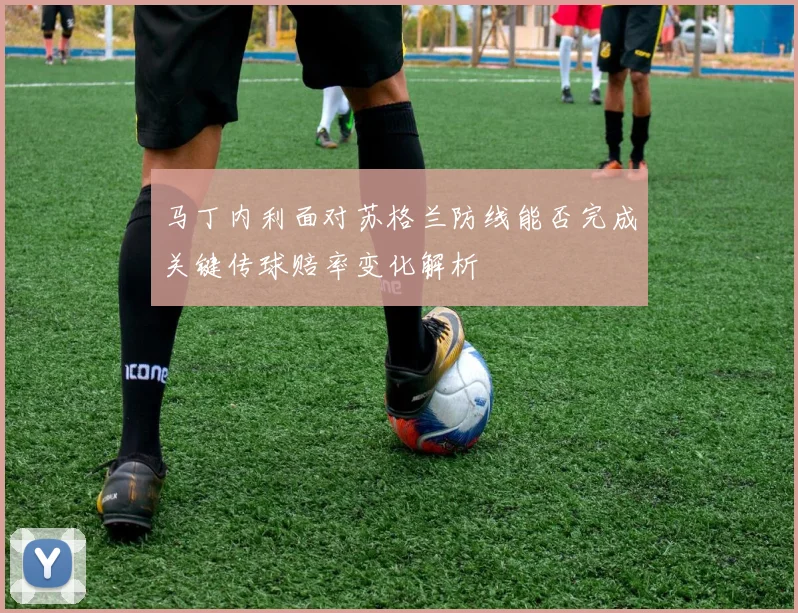 马丁内利面对苏格兰防线能否完成关键传球赔率变化解析