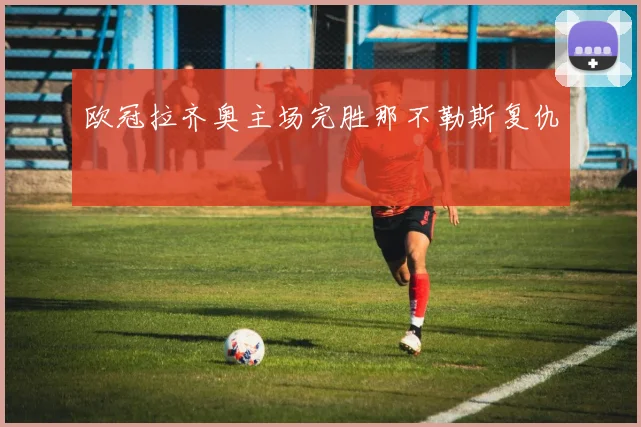 欧冠拉齐奥主场完胜那不勒斯复仇