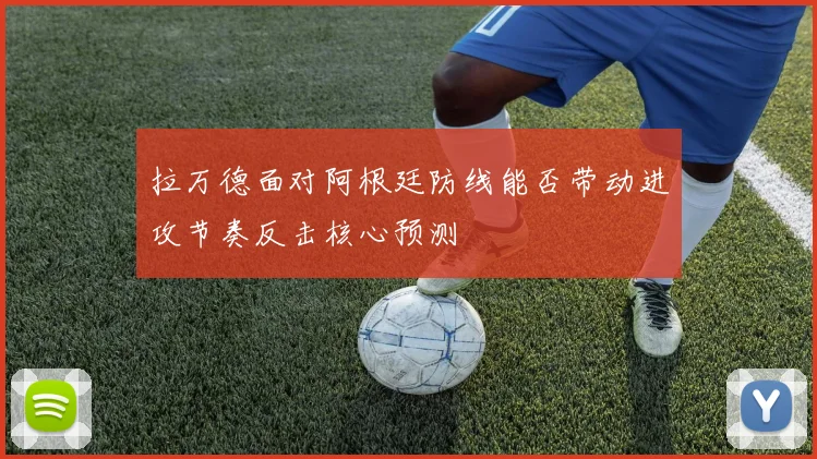 拉万德面对阿根廷防线能否带动进攻节奏反击核心预测