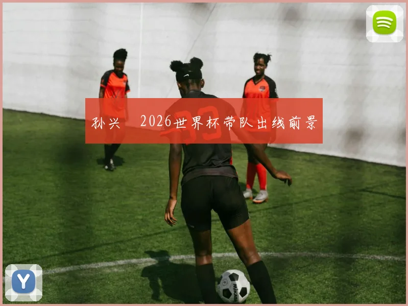 孙兴慜2026世界杯带队出线前景