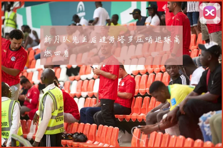 新月队先丢后追劳塔罗压哨进球高燃回看