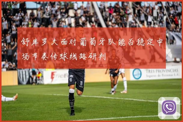 舒库罗夫面对葡萄牙队能否稳定中场节奏传球线路研判