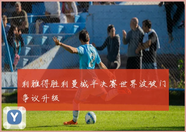 利雅得胜利曼城半决赛世界波破门争议升级