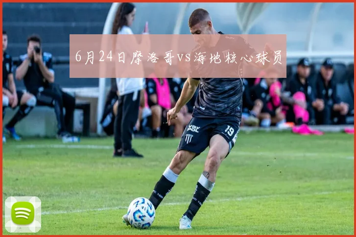 6月24日摩洛哥vs海地核心球员