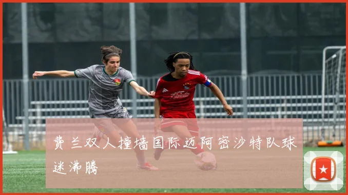 费兰双人撞墙国际迈阿密沙特队球迷沸腾