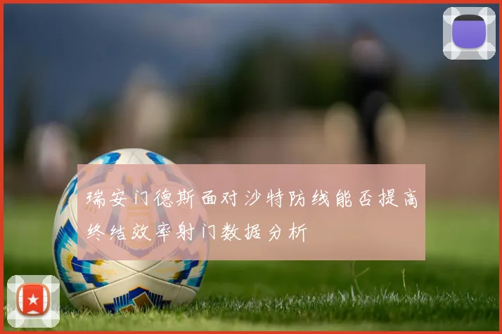 瑞安门德斯面对沙特防线能否提高终结效率射门数据分析