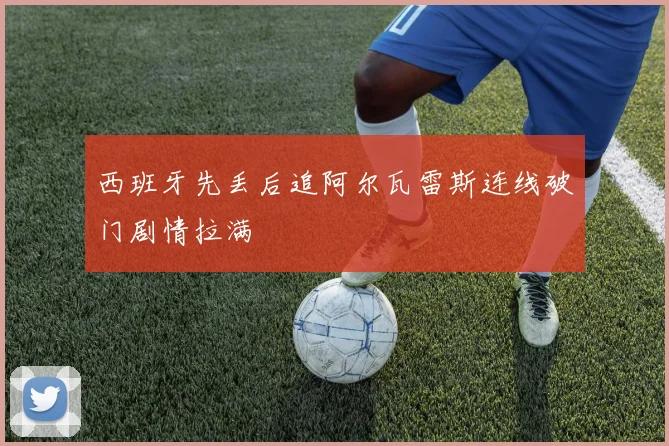 西班牙先丢后追阿尔瓦雷斯连线破门剧情拉满
