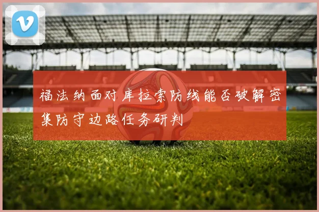 福法纳面对库拉索防线能否破解密集防守边路任务研判