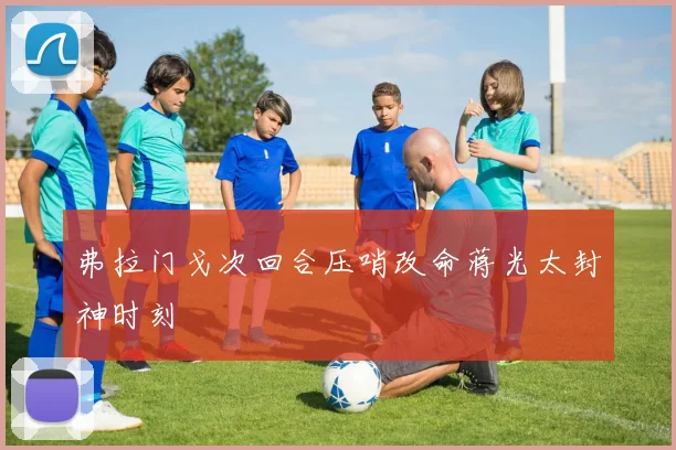 弗拉门戈次回合压哨改命蒋光太封神时刻