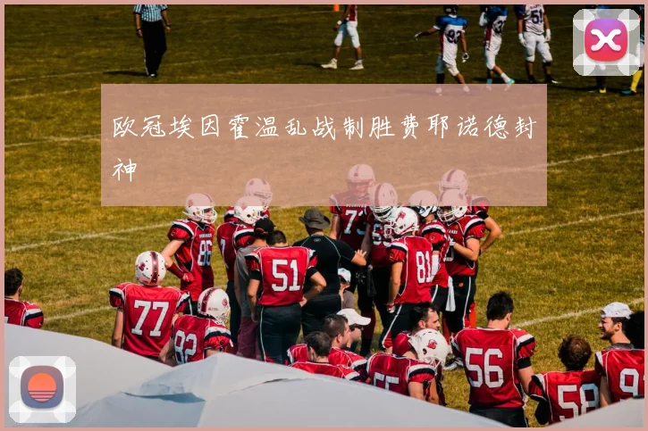 欧冠埃因霍温乱战制胜费耶诺德封神