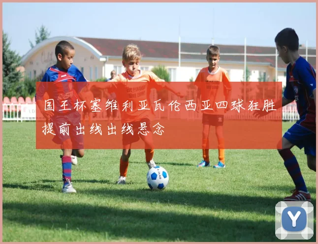 国王杯塞维利亚瓦伦西亚四球狂胜提前出线出线悬念