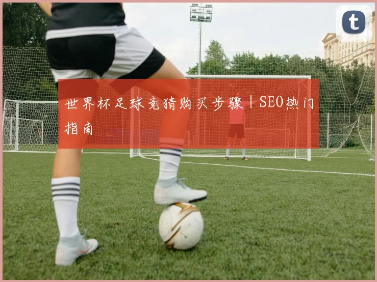 世界杯足球竞猜购买步骤｜SEO热门指南