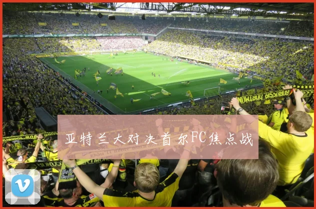 亚特兰大对决首尔FC焦点战