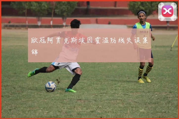 欧冠阿贾克斯埃因霍温防线失误集锦