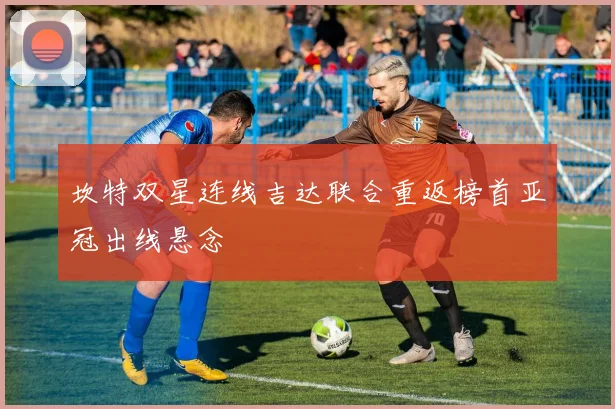 坎特双星连线吉达联合重返榜首亚冠出线悬念