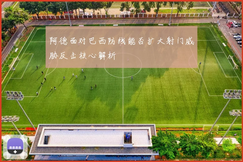阿德面对巴西防线能否扩大射门威胁反击核心解析