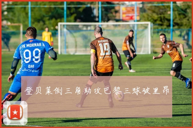 登贝莱倒三角助攻巴黎三球破里昂
