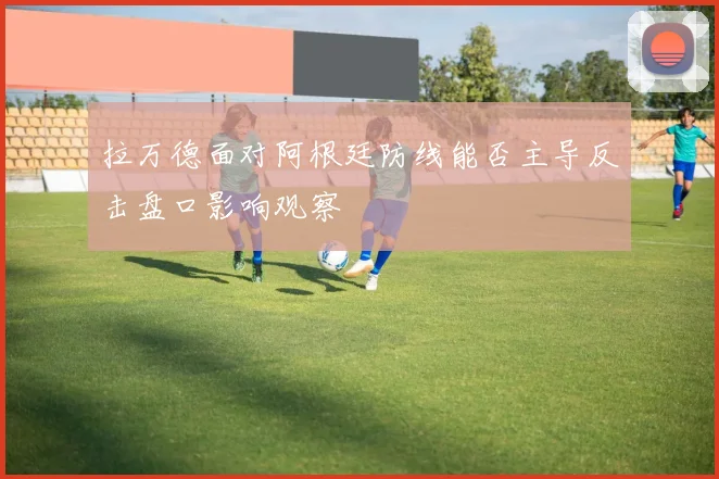 拉万德面对阿根廷防线能否主导反击盘口影响观察
