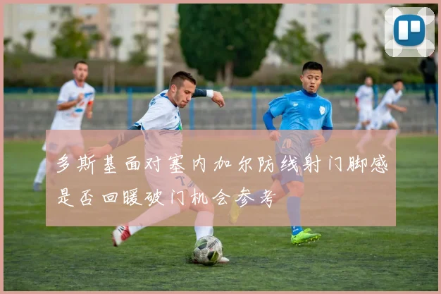 多斯基面对塞内加尔防线射门脚感是否回暖破门机会参考