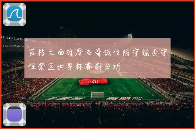 苏格兰面对摩洛哥低位防守能否守住禁区世界杯赛前分析