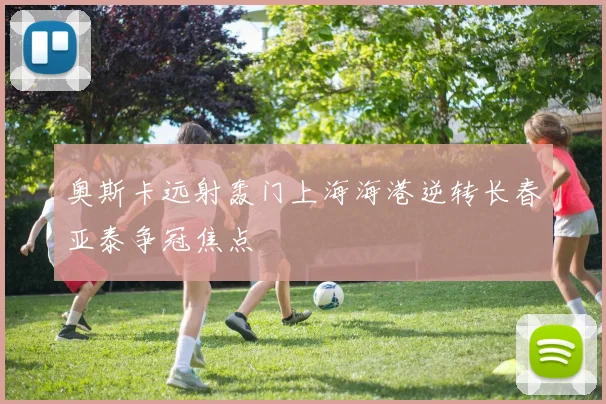 奥斯卡远射轰门上海海港逆转长春亚泰争冠焦点