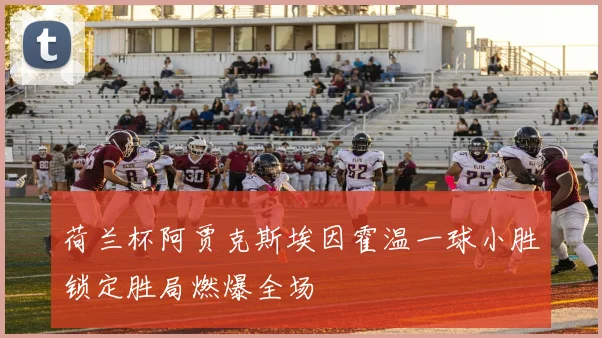荷兰杯阿贾克斯埃因霍温一球小胜锁定胜局燃爆全场