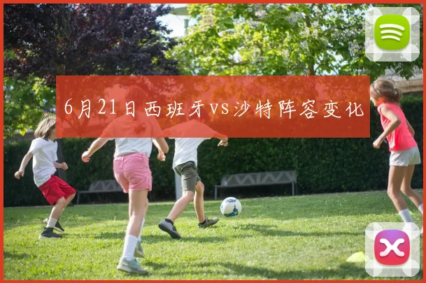 6月21日西班牙vs沙特阵容变化