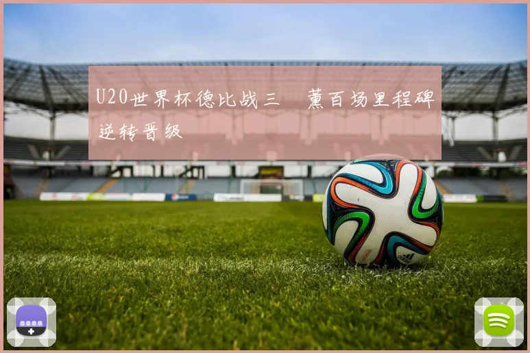 U20世界杯德比战三笘薰百场里程碑逆转晋级