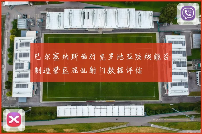 巴尔塞纳斯面对克罗地亚防线能否制造禁区混乱射门数据评估